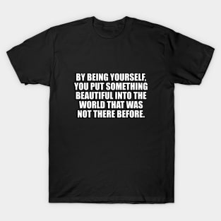 By being yourself, you put something beautiful into the world that was not there before T-Shirt